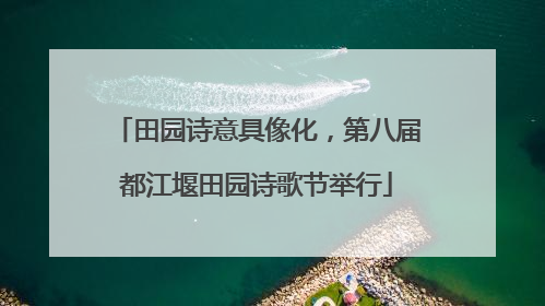 田园诗意具像化，第八届都江堰田园诗歌节举行