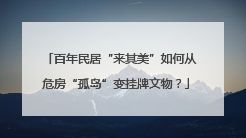 百年民居“来其美”如何从危房“孤岛”变挂牌文物？