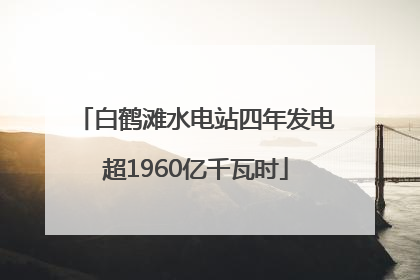 白鹤滩水电站四年发电超1960亿千瓦时