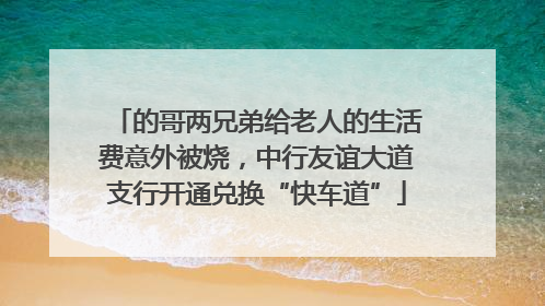 的哥两兄弟给老人的生活费意外被烧，中行友谊大道支行开通兑换“快车道”
