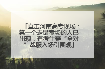 直击河南高考现场：第一个走错考场的人已出现，有考生穿“全对”战服入场引围观
