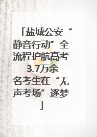 盐城公安“静音行动”全流程护航高考 3.7万余名考生在“无声考场”逐梦