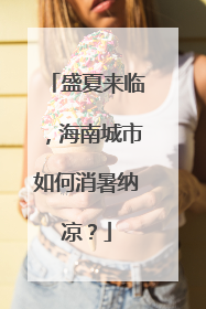 盛夏来临，海南城市如何消暑纳凉？