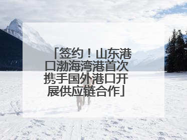 签约！山东港口渤海湾港首次携手国外港口开展供应链合作