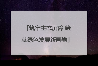 筑牢生态屏障 绘就绿色发展新画卷