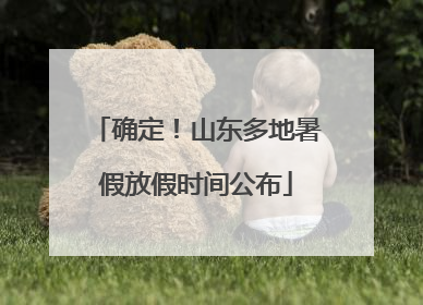 确定！山东多地暑假放假时间公布