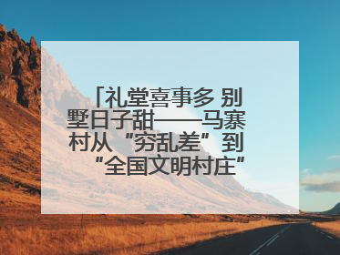 礼堂喜事多 别墅日子甜——马寨村从“穷乱差”到“全国文明村庄”的蝶变之路