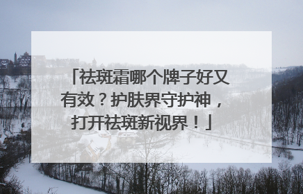 祛斑霜哪个牌子好又有效？护肤界守护神，打开祛斑新视界！