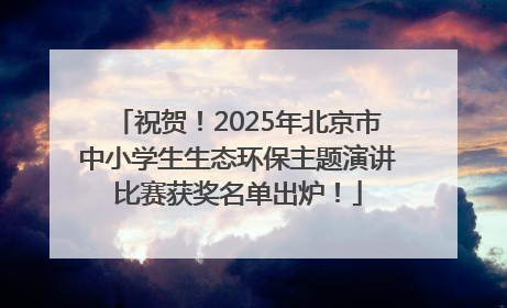 祝贺！2025年北京市中小学生生态环保主题演讲比赛获奖名单出炉！