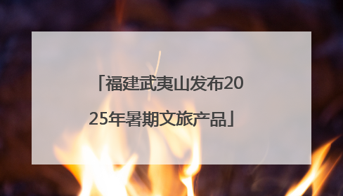 福建武夷山发布2025年暑期文旅产品