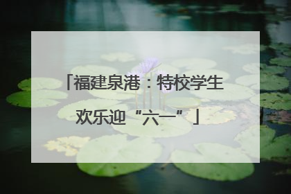 福建泉港：特校学生 欢乐迎“六一”