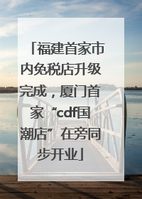 福建首家市内免税店升级完成，厦门首家“cdf国潮店”在旁同步开业
