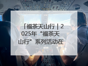 福茶天山行｜2025年“福茶天山行”系列活动在昌吉州启动