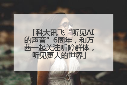 科大讯飞“听见AI的声音”6周年，和万茜一起关注听障群体，听见更大的世界