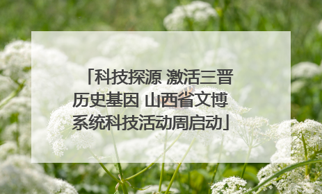 科技探源 激活三晋历史基因 山西省文博系统科技活动周启动