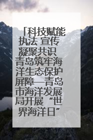 科技赋能执法 宣传凝聚共识 青岛筑牢海洋生态保护屏障—青岛市海洋发展局开展“世界海洋日”和“全国海洋宣传日”宣传活动
