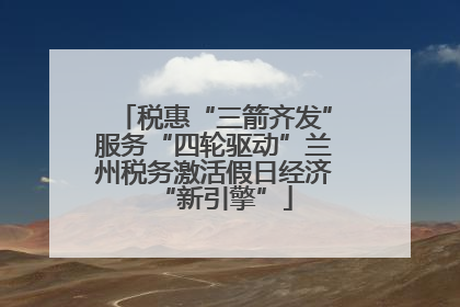 税惠“三箭齐发”服务“四轮驱动”兰州税务激活假日经济“新引擎”