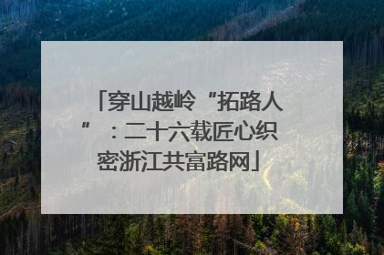 穿山越岭“拓路人”：二十六载匠心织密浙江共富路网
