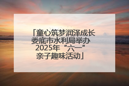 童心筑梦润泽成长 娄底市水利局举办2025年“六一”亲子趣味活动