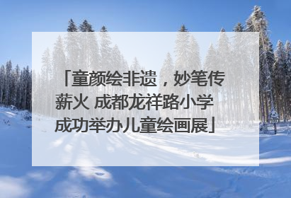 童颜绘非遗，妙笔传薪火 成都龙祥路小学成功举办儿童绘画展