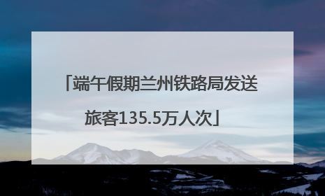 端午假期兰州铁路局发送旅客135.5万人次