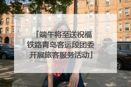 端午将至送祝福 铁路青岛客运段团委开展旅客服务活动