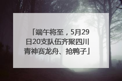 端午将至，5月29日20支队伍齐聚四川青神赛龙舟、抢鸭子