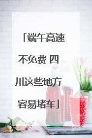 端午高速不免费 四川这些地方容易堵车