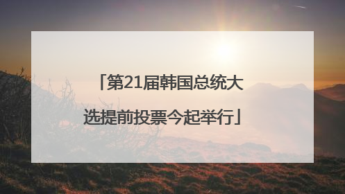 第21届韩国总统大选提前投票今起举行