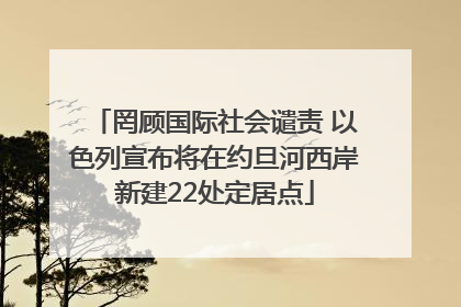 罔顾国际社会谴责 以色列宣布将在约旦河西岸新建22处定居点