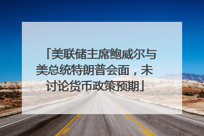美联储主席鲍威尔与美总统特朗普会面，未讨论货币政策预期