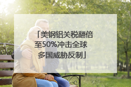 美钢铝关税翻倍至50%冲击全球 多国威胁反制