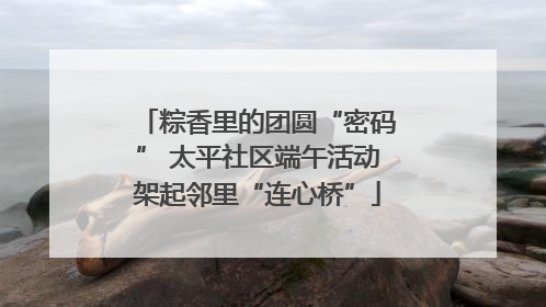 粽香里的团圆“密码” 太平社区端午活动架起邻里“连心桥”