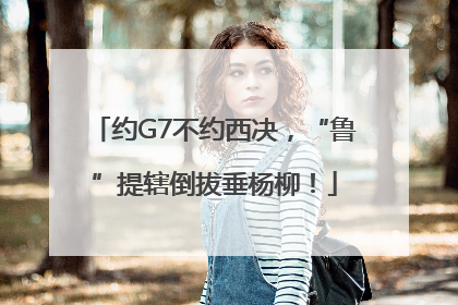 约G7不约西决，“鲁”提辖倒拔垂杨柳！