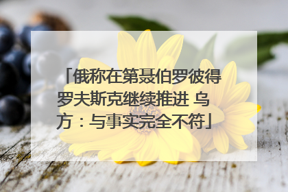 俄称在第聂伯罗彼得罗夫斯克继续推进 乌方：与事实完全不符
