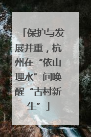 保护与发展并重，杭州在“依山理水”间唤醒“古村新生”