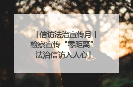 信访法治宣传月丨检察宣传“零距离” 法治信访入人心