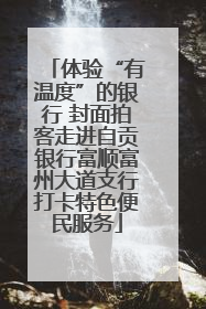 体验“有温度”的银行 封面拍客走进自贡银行富顺富州大道支行打卡特色便民服务