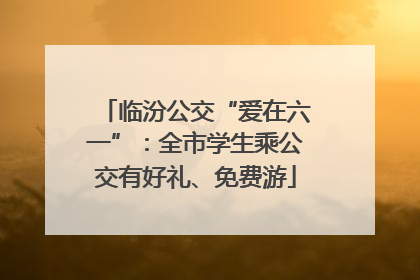 临汾公交“爱在六一”：全市学生乘公交有好礼、免费游