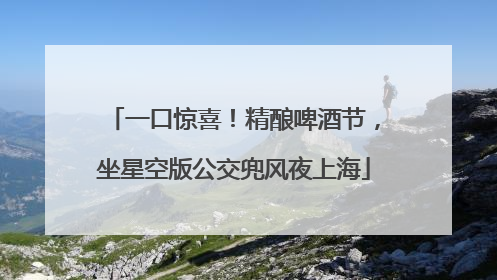 一口惊喜！精酿啤酒节，坐星空版公交兜风夜上海