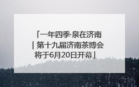一年四季·泉在济南｜第十九届济南茶博会将于6月20日开幕