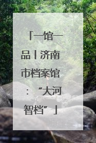 一馆一品丨济南市档案馆：“大河智档”