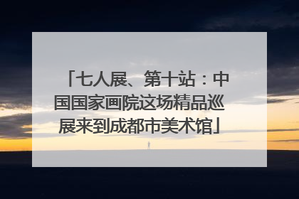 七人展、第十站：中国国家画院这场精品巡展来到成都市美术馆