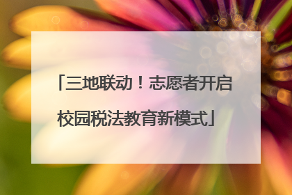 三地联动！志愿者开启校园税法教育新模式