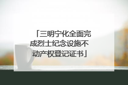 三明宁化全面完成烈士纪念设施不动产权登记证书