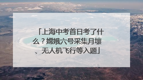 上海中考首日考了什么？嫦娥六号采集月壤、无人机飞行等入题