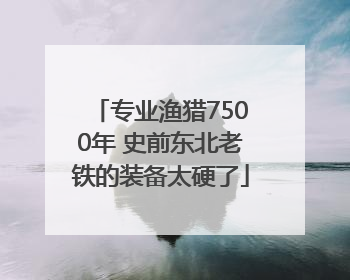 专业渔猎7500年 史前东北老铁的装备太硬了