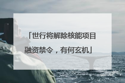 世行将解除核能项目融资禁令，有何玄机