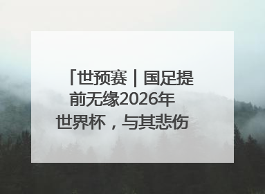 世预赛｜国足提前无缘2026年世界杯，与其悲伤，不如尽快从选帅开始重建