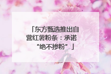 东方甄选推出自营红薯粉条：承诺“绝不掺粉”